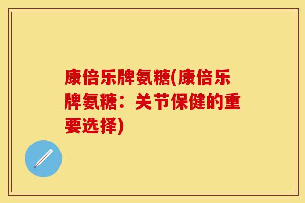 康倍乐牌氨糖(康倍乐牌氨糖:关节保健的重要选择) 康倍乐牌氨糖(康倍乐牌氨糖:关节保健的重要选择)