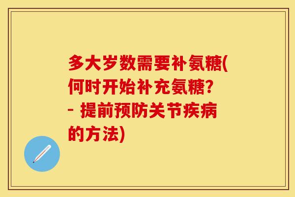 多大岁数需要补氨糖(何时开始补充氨糖？ - 提前预防关节疾病的方法)