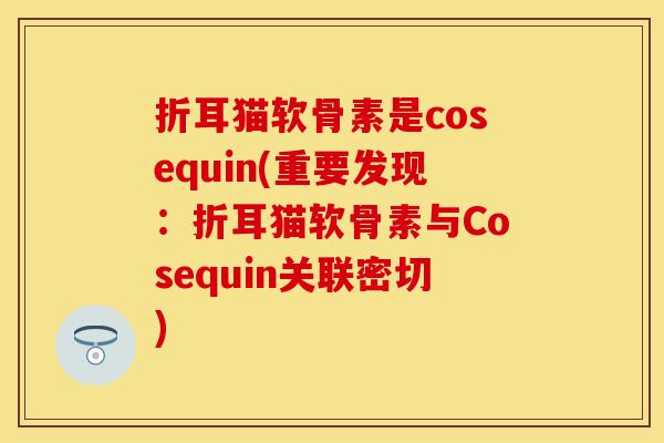 折耳猫软骨素是cosequin(重要发现：折耳猫软骨素与Cosequin关联密切)