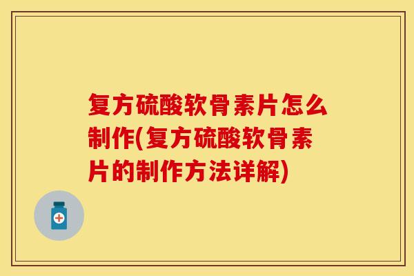 复方硫酸软骨素片怎么制作(复方硫酸软骨素片的制作方法详解)