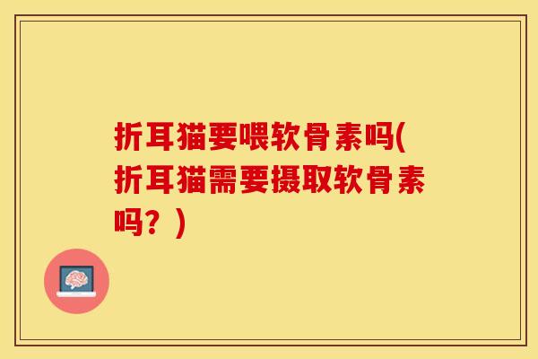 折耳猫要喂软骨素吗(折耳猫需要摄取软骨素吗？)