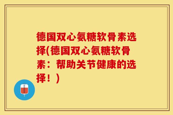 德国双心氨糖软骨素选择(德国双心氨糖软骨素：帮助关节健康的选择！)