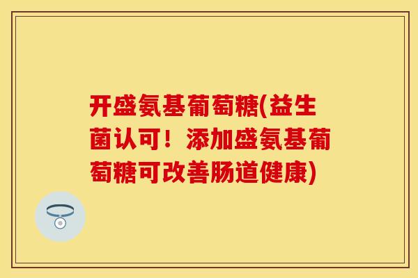 开盛氨基葡萄糖(益生菌认可！添加盛氨基葡萄糖可改善肠道健康)