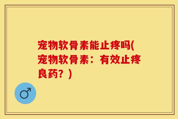 宠物软骨素能止疼吗(宠物软骨素：有效止疼良药？)