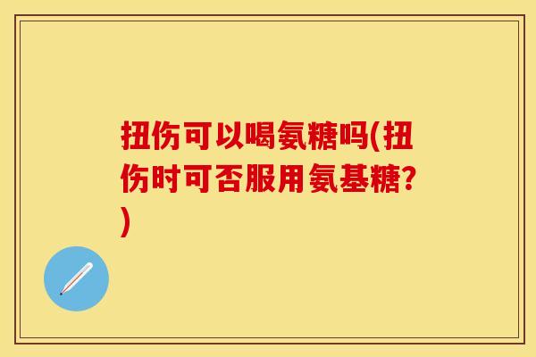 扭伤可以喝氨糖吗(扭伤时可否服用氨基糖？)