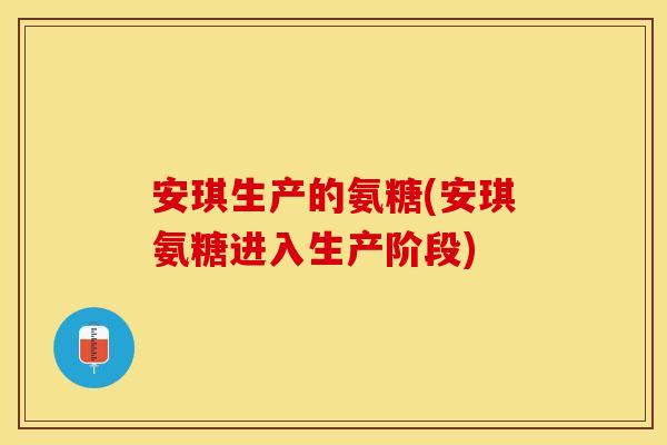 安琪生产的氨糖(安琪氨糖进入生产阶段)