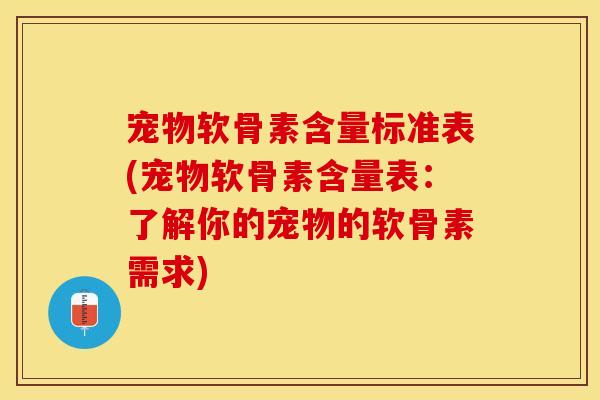 宠物软骨素含量标准表(宠物软骨素含量表：了解你的宠物的软骨素需求)