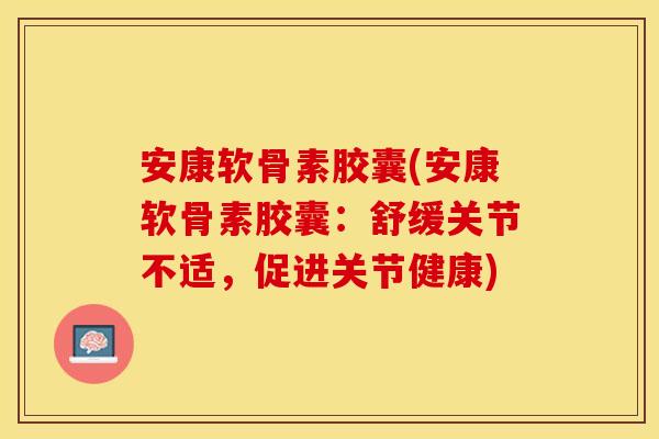 安康软骨素胶囊(安康软骨素胶囊：舒缓关节不适，促进关节健康)