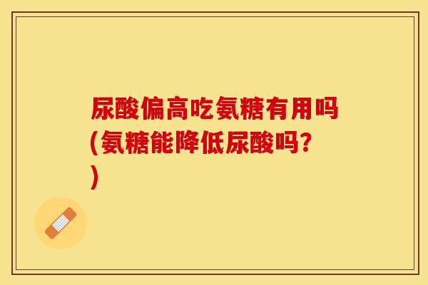 尿酸偏高吃氨糖有用吗(氨糖能降低尿酸吗？)