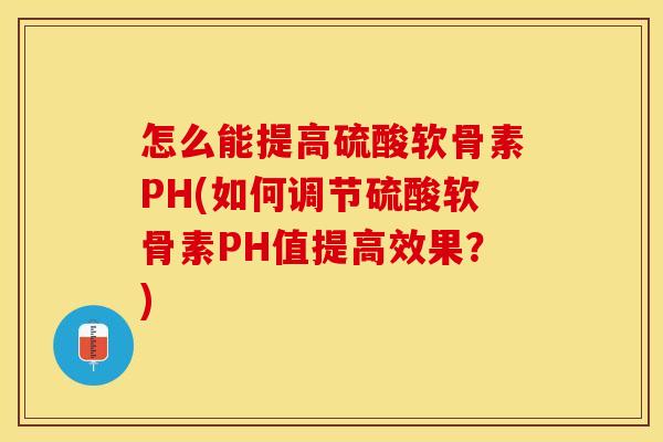 怎么能提高硫酸软骨素PH(如何调节硫酸软骨素PH值提高效果？)
