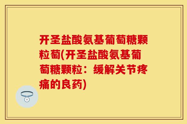 开圣盐酸氨基葡萄糖颗粒萄(开圣盐酸氨基葡萄糖颗粒：缓解关节疼痛的良药)