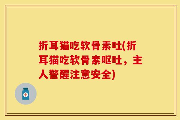 折耳猫吃软骨素吐(折耳猫吃软骨素呕吐，主人警醒注意安全)