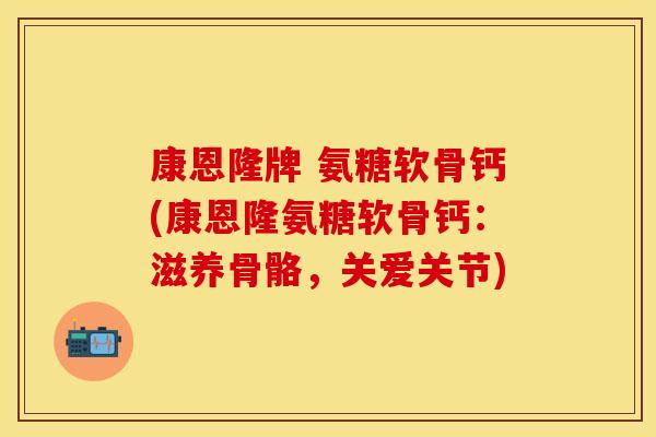 康恩隆牌 氨糖软骨钙(康恩隆氨糖软骨钙：滋养骨骼，关爱关节)