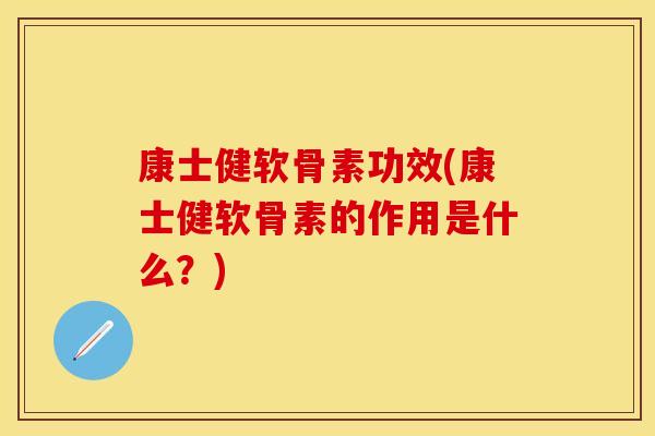 康士健软骨素功效(康士健软骨素的作用是什么？)