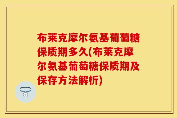 布莱克摩尔氨基葡萄糖保质期多久(布莱克摩尔氨基葡萄糖保质期及保存方法解析)