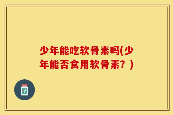 少年能吃软骨素吗(少年能否食用软骨素?) 少年能吃软骨素吗(少年能否食用软骨素?)