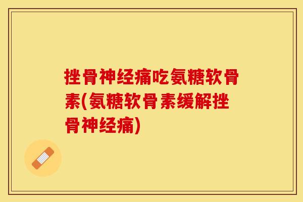 挫骨神经痛吃氨糖软骨素(氨糖软骨素缓解挫骨神经痛)