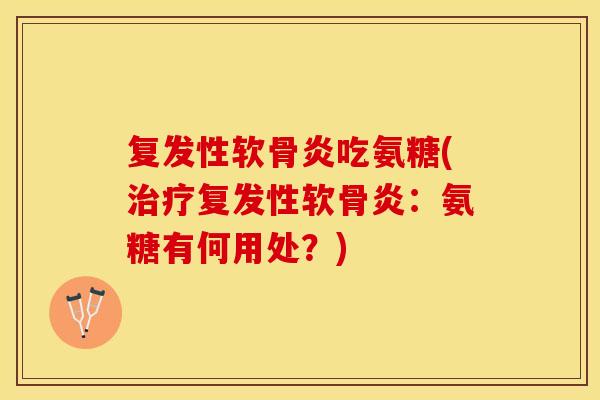 复发性软骨炎吃氨糖(治疗复发性软骨炎：氨糖有何用处？)