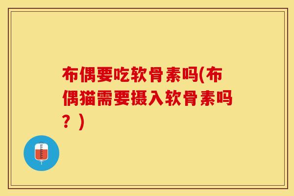 布偶要吃软骨素吗(布偶猫需要摄入软骨素吗？)