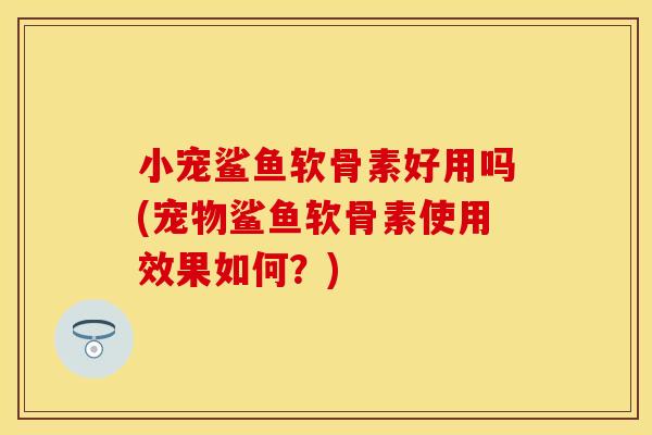 小宠鲨鱼软骨素好用吗(宠物鲨鱼软骨素使用效果如何？)