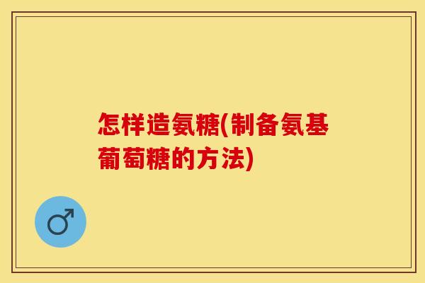 怎样造氨糖(制备氨基葡萄糖的方法) 怎样造氨糖(制备氨基葡萄糖的方法)