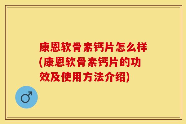 康恩软骨素钙片怎么样(康恩软骨素钙片的功效及使用方法介绍)