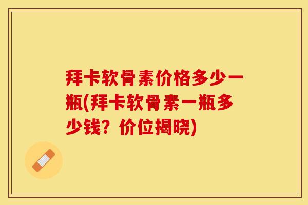 拜卡软骨素价格多少一瓶(拜卡软骨素一瓶多少钱？价位揭晓)