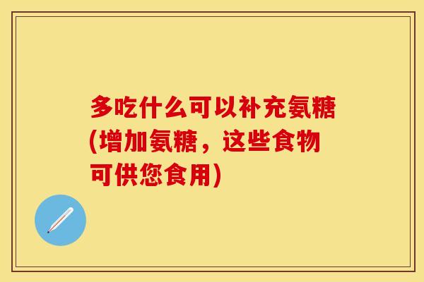 多吃什么可以补充氨糖(增加氨糖，这些食物可供您食用)