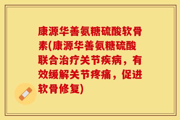 康源华善氨糖硫酸软骨素(康源华善氨糖硫酸联合治疗关节疾病，有效缓解关节疼痛，促进软骨修复)