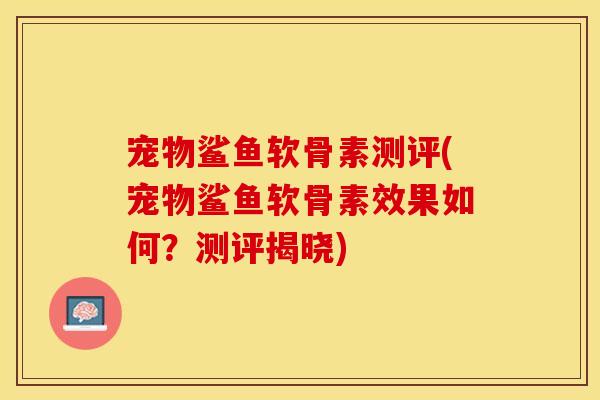 宠物鲨鱼软骨素测评(宠物鲨鱼软骨素效果如何？测评揭晓)