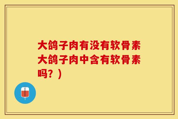 大鸽子肉有没有软骨素大鸽子肉中含有软骨素吗？)