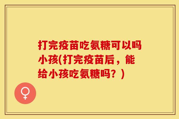 打完疫苗吃氨糖可以吗小孩(打完疫苗后，能给小孩吃氨糖吗？)