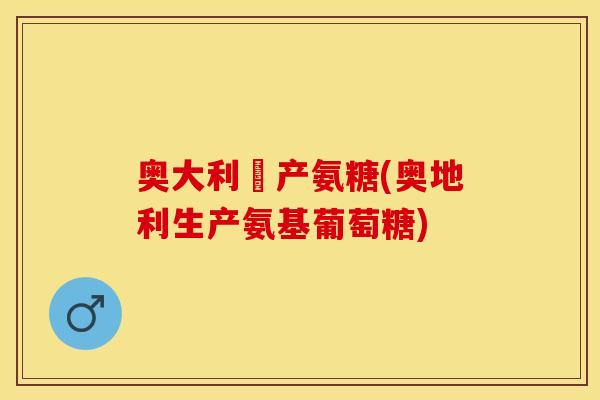 奥大利亜产氨糖(奥地利生产氨基葡萄糖)
