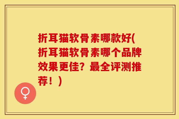 折耳猫软骨素哪款好(折耳猫软骨素哪个品牌效果更佳？最全评测推荐！)