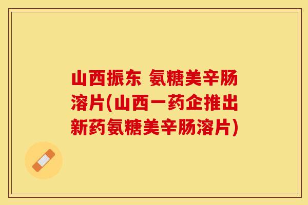 山西振东 氨糖美辛肠溶片(山西一药企推出新药氨糖美辛肠溶片)