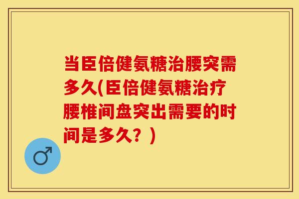 当臣倍健氨糖治腰突需多久(臣倍健氨糖治疗腰椎间盘突出需要的时间是多久？)