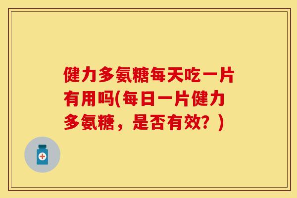 健力多氨糖每天吃一片有用吗(每日一片健力多氨糖，是否有效？)