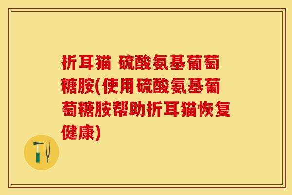 折耳猫 硫酸氨基葡萄糖胺(使用硫酸氨基葡萄糖胺帮助折耳猫恢复健康)