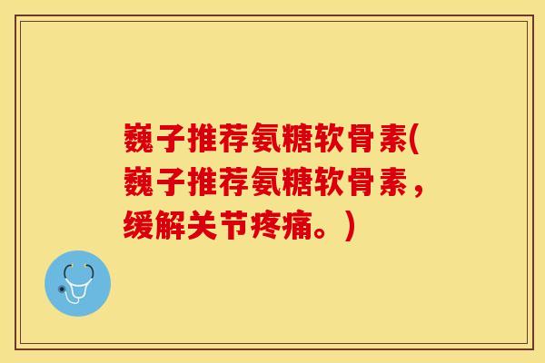 巍子推荐氨糖软骨素(巍子推荐氨糖软骨素，缓解关节疼痛。)