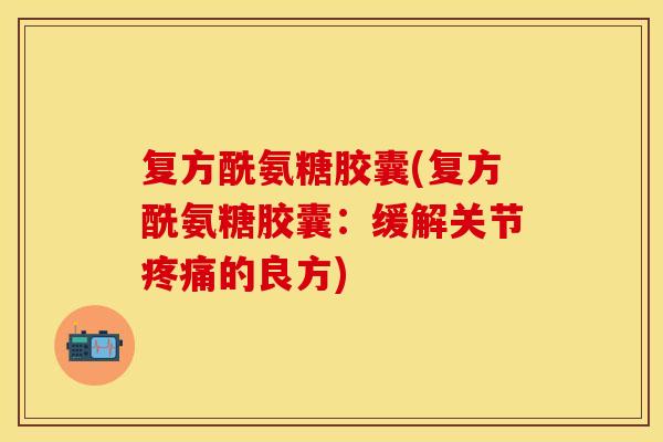 复方酰氨糖胶囊(复方酰氨糖胶囊：缓解关节疼痛的良方)