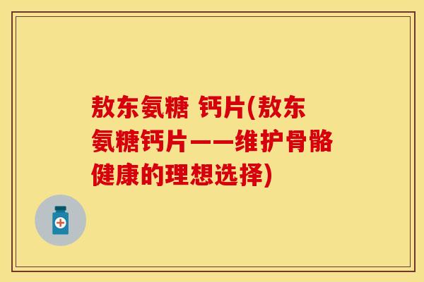 敖东氨糖 钙片(敖东氨糖钙片——维护骨骼健康的理想选择)