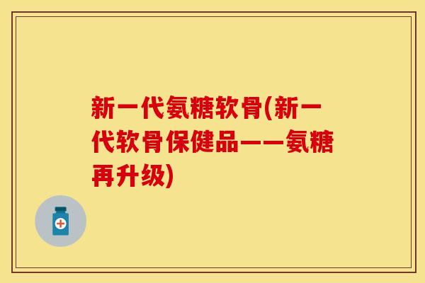 新一代氨糖软骨(新一代软骨保健品——氨糖再升级)