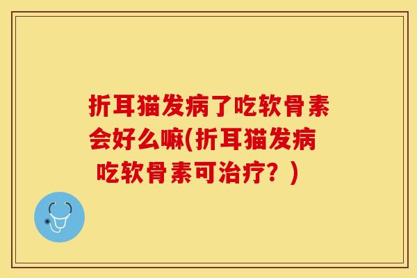 折耳猫发病了吃软骨素会好么嘛(折耳猫发病 吃软骨素可治疗？)