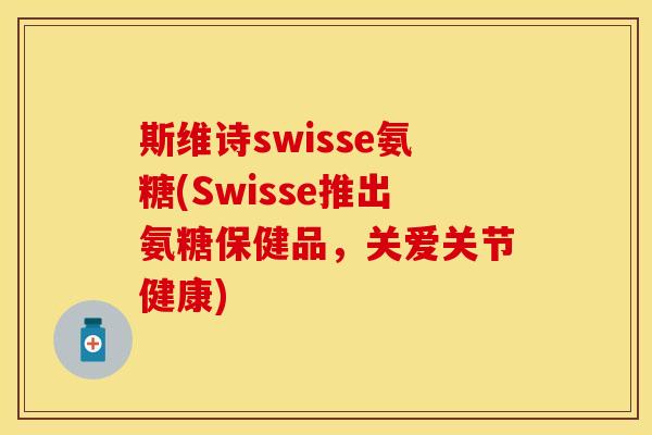 斯维诗swisse氨糖(Swisse推出氨糖保健品，关爱关节健康)