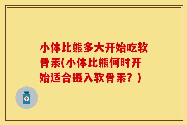 小体比熊多大开始吃软骨素(小体比熊何时开始适合摄入软骨素？)