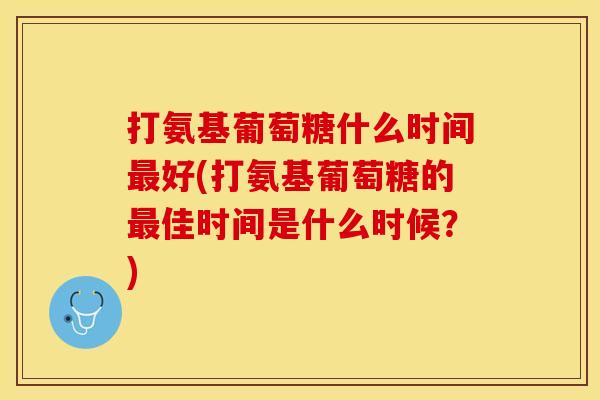打氨基葡萄糖什么时间最好(打氨基葡萄糖的最佳时间是什么时候？)