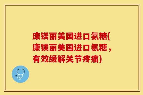 康镁丽美国进口氨糖(康镁丽美国进口氨糖，有效缓解关节疼痛)