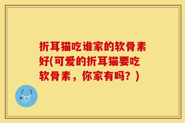 折耳猫吃谁家的软骨素好(可爱的折耳猫要吃软骨素,你家有吗?) 折耳猫吃谁家的软骨素好(可爱的折耳猫要吃软骨素,你家有吗?)
