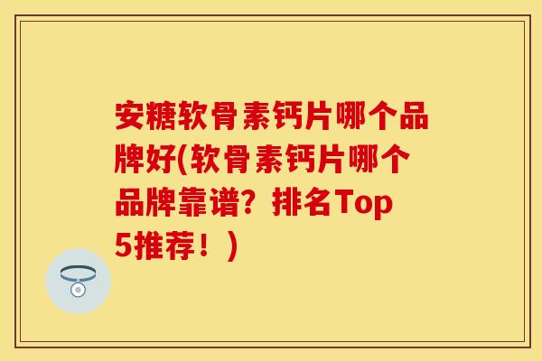 安糖软骨素钙片哪个品牌好(软骨素钙片哪个品牌靠谱？排名Top5推荐！)
