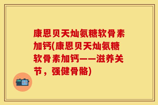 康恩贝天灿氨糖软骨素加钙(康恩贝天灿氨糖软骨素加钙——滋养关节，强健骨骼)